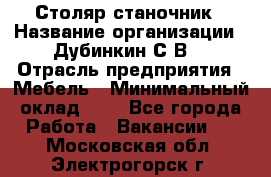 Столяр-станочник › Название организации ­ Дубинкин С.В. › Отрасль предприятия ­ Мебель › Минимальный оклад ­ 1 - Все города Работа » Вакансии   . Московская обл.,Электрогорск г.